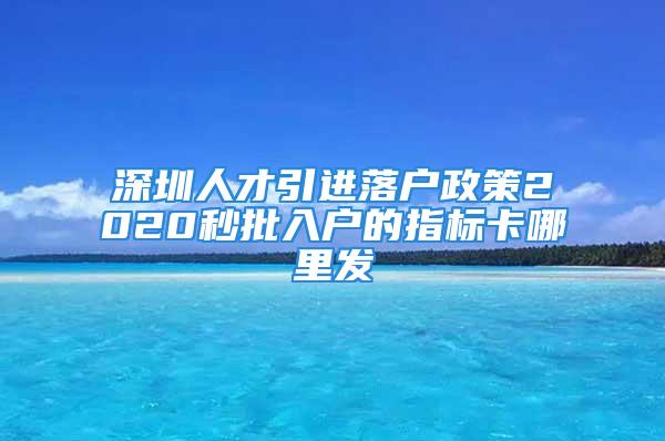 深圳人才引進(jìn)落戶政策2020秒批入戶的指標(biāo)卡哪里發(fā)