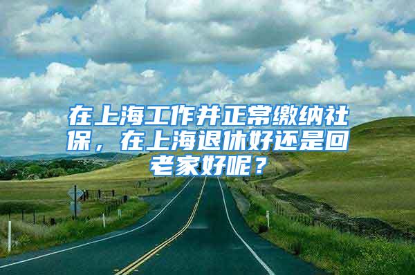 在上海工作并正常繳納社保，在上海退休好還是回老家好呢？