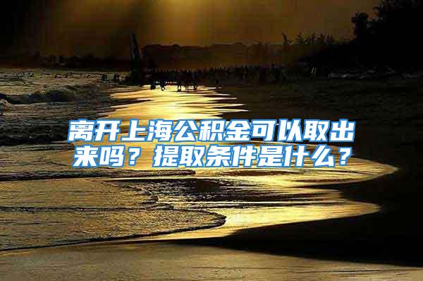 離開上海公積金可以取出來嗎？提取條件是什么？