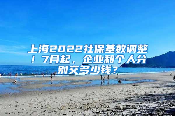 上海2022社?；鶖?shù)調(diào)整！7月起，企業(yè)和個人分別交多少錢？