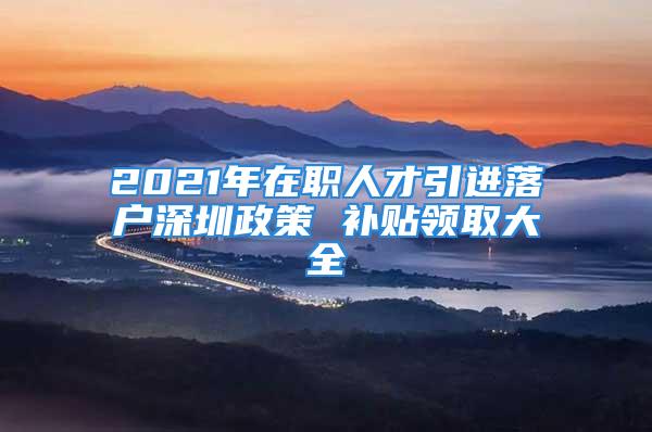 2021年在職人才引進落戶深圳政策 補貼領(lǐng)取大全