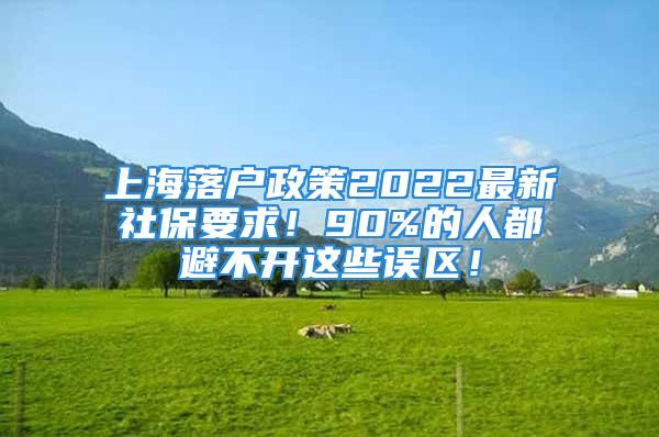 上海落戶政策2022最新社保要求！90%的人都避不開這些誤區(qū)！