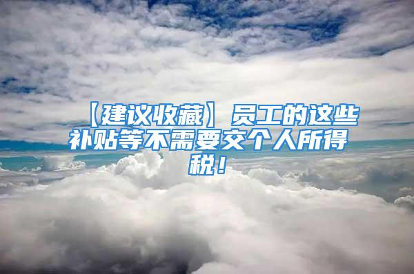 【建議收藏】員工的這些補(bǔ)貼等不需要交個(gè)人所得稅！