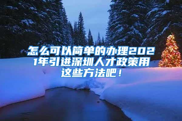 怎么可以簡(jiǎn)單的辦理2021年引進(jìn)深圳人才政策用這些方法吧！