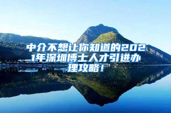 中介不想讓你知道的2021年深圳博士人才引進(jìn)辦理攻略！