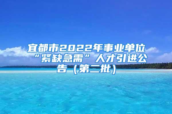 宜都市2022年事業(yè)單位“緊缺急需”人才引進公告（第二批）