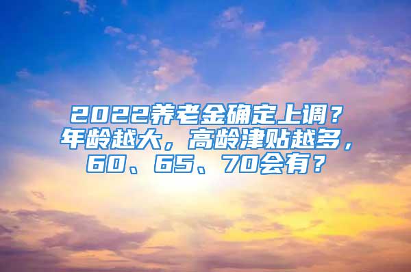 2022養(yǎng)老金確定上調(diào)？年齡越大，高齡津貼越多，60、65、70會(huì)有？