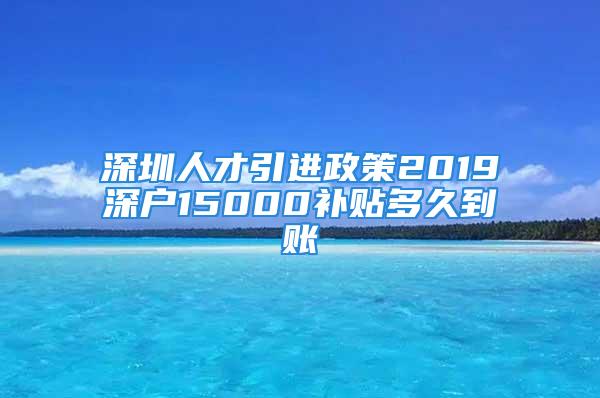 深圳人才引進(jìn)政策2019深戶15000補(bǔ)貼多久到賬