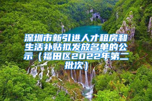 深圳市新引進(jìn)人才租房和生活補(bǔ)貼擬發(fā)放名單的公示（福田區(qū)2022年第二批次）