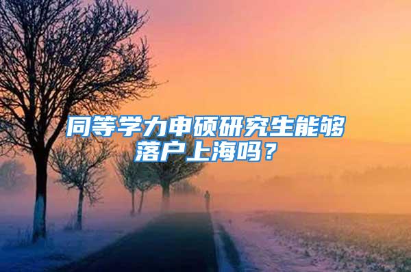 同等學(xué)力申碩研究生能夠落戶上海嗎？