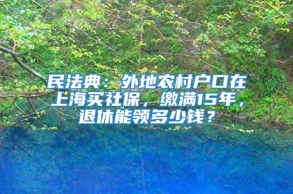 民法典：外地農(nóng)村戶口在上海買社保，繳滿15年，退休能領(lǐng)多少錢？