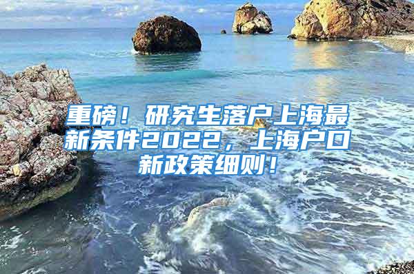 重磅！研究生落戶上海最新條件2022，上海戶口新政策細(xì)則！