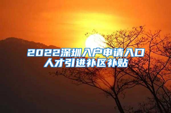 2022深圳入戶申請入口人才引進(jìn)補(bǔ)區(qū)補(bǔ)貼