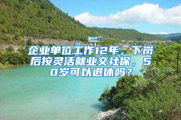 企業(yè)單位工作12年，下崗后按靈活就業(yè)交社保，50歲可以退休嗎？