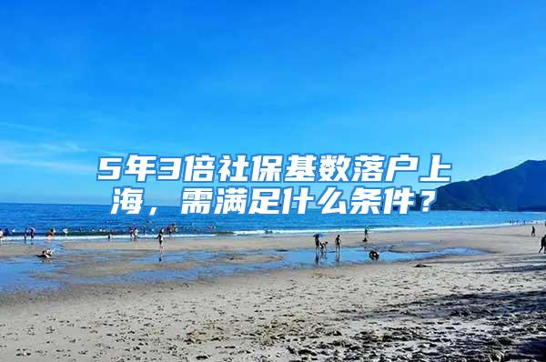 5年3倍社保基數(shù)落戶上海，需滿足什么條件？