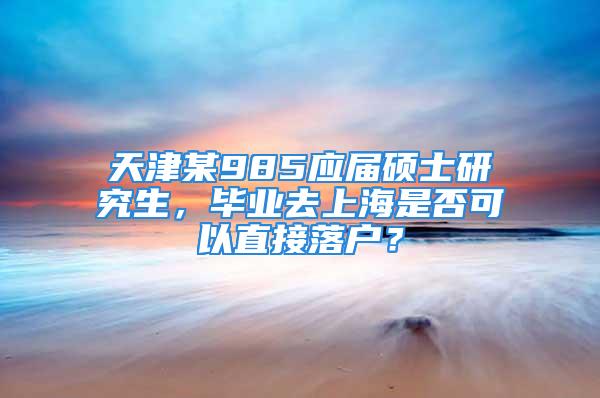 天津某985應(yīng)屆碩士研究生，畢業(yè)去上海是否可以直接落戶？