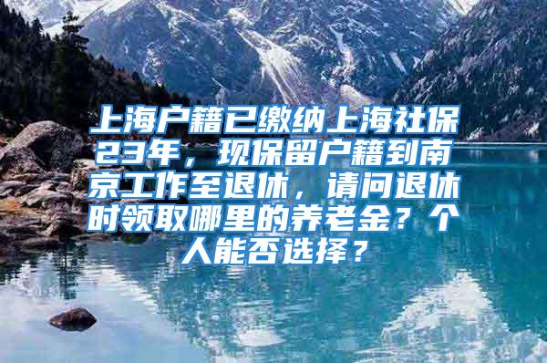 上海戶籍已繳納上海社保23年，現(xiàn)保留戶籍到南京工作至退休，請(qǐng)問(wèn)退休時(shí)領(lǐng)取哪里的養(yǎng)老金？個(gè)人能否選擇？