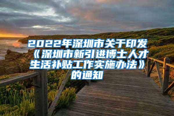 2022年深圳市關(guān)于印發(fā)《深圳市新引進博士人才生活補貼工作實施辦法》的通知