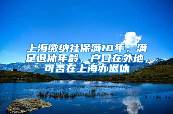 上海繳納社保滿10年，滿足退休年齡，戶口在外地，可否在上海辦退休