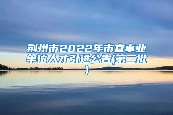 荊州市2022年市直事業(yè)單位人才引進公告(第二批)