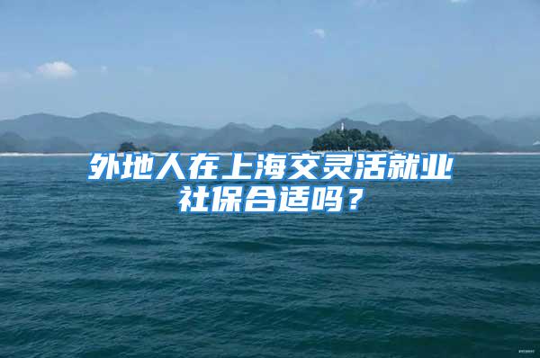 外地人在上海交靈活就業(yè)社保合適嗎？