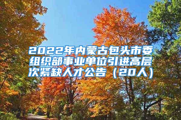 2022年內(nèi)蒙古包頭市委組織部事業(yè)單位引進(jìn)高層次緊缺人才公告（20人）