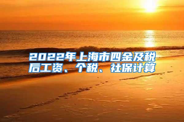 2022年上海市四金及稅后工資、個(gè)稅、社保計(jì)算