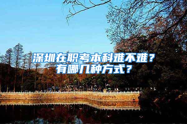 深圳在職考本科難不難？有哪幾種方式？