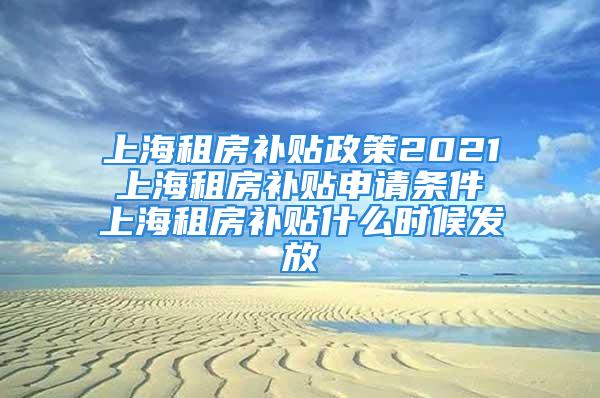 上海租房補貼政策2021 上海租房補貼申請條件 上海租房補貼什么時候發(fā)放