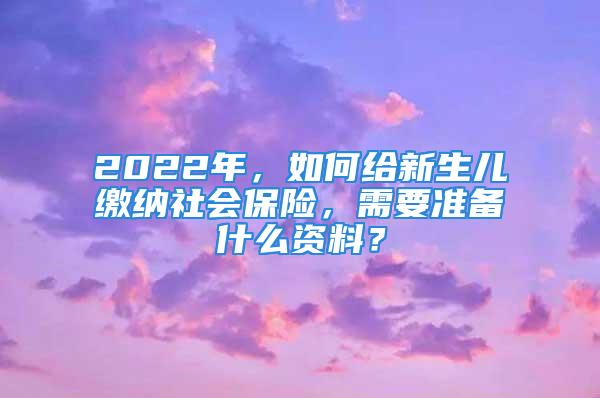 2022年，如何給新生兒繳納社會(huì)保險(xiǎn)，需要準(zhǔn)備什么資料？