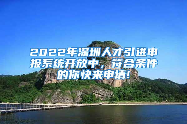 2022年深圳人才引進(jìn)申報(bào)系統(tǒng)開(kāi)放中，符合條件的你快來(lái)申請(qǐng)!