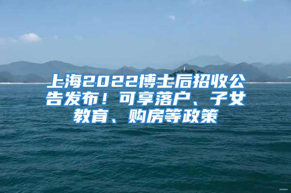 上海2022博士后招收公告發(fā)布！可享落戶、子女教育、購房等政策