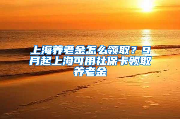 上海養(yǎng)老金怎么領(lǐng)?。?月起上?？捎蒙绫？I(lǐng)取養(yǎng)老金