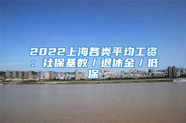 2022上海各類平均工資：社保基數(shù)／退休金／低保