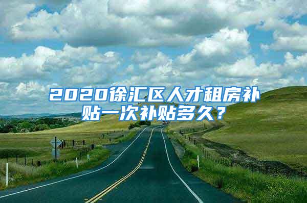 2020徐匯區(qū)人才租房補(bǔ)貼一次補(bǔ)貼多久？