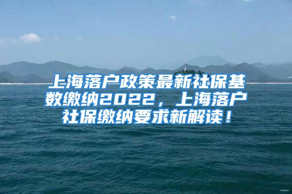 上海落戶政策最新社?；鶖?shù)繳納2022，上海落戶社保繳納要求新解讀！