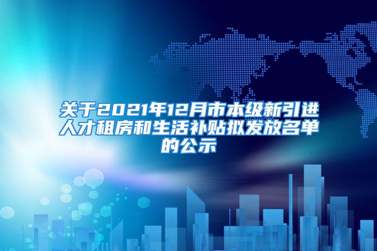 關(guān)于2021年12月市本級(jí)新引進(jìn)人才租房和生活補(bǔ)貼擬發(fā)放名單的公示