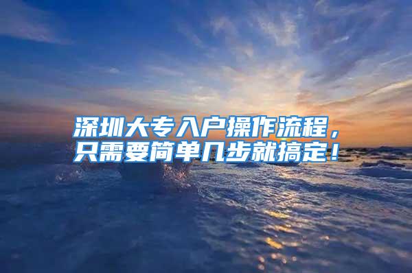 深圳大專入戶操作流程，只需要簡(jiǎn)單幾步就搞定！