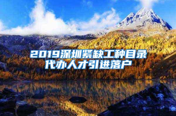 2019深圳緊缺工種目錄代辦人才引進(jìn)落戶