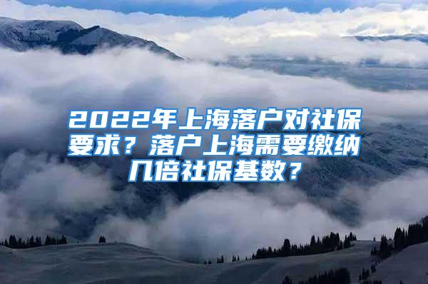 2022年上海落戶(hù)對(duì)社保要求？落戶(hù)上海需要繳納幾倍社?；鶖?shù)？