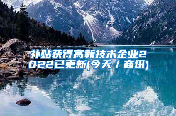 補貼獲得高新技術企業(yè)2022已更新(今天／商訊)