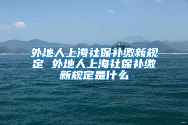 外地人上海社保補繳新規(guī)定 外地人上海社保補繳新規(guī)定是什么