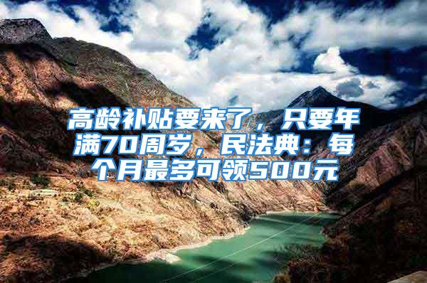 高齡補(bǔ)貼要來(lái)了，只要年滿70周歲，民法典：每個(gè)月最多可領(lǐng)500元