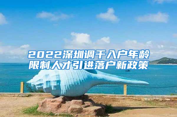 2022深圳調干入戶年齡限制人才引進落戶新政策