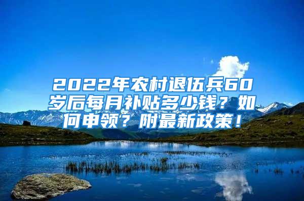 2022年農(nóng)村退伍兵60歲后每月補貼多少錢？如何申領(lǐng)？附最新政策！