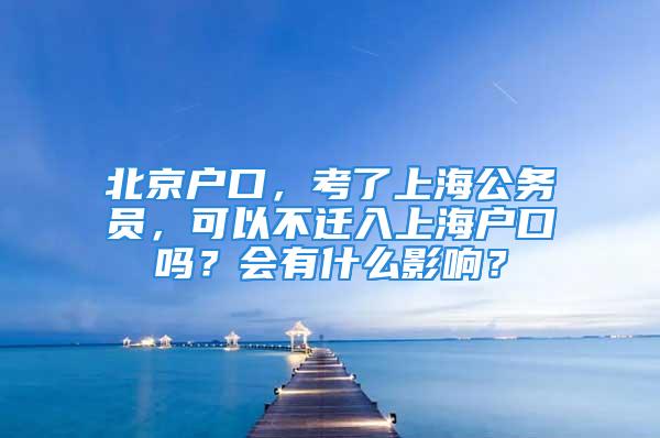 北京戶口，考了上海公務(wù)員，可以不遷入上海戶口嗎？會有什么影響？