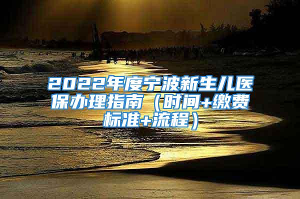 2022年度寧波新生兒醫(yī)保辦理指南（時(shí)間+繳費(fèi)標(biāo)準(zhǔn)+流程）