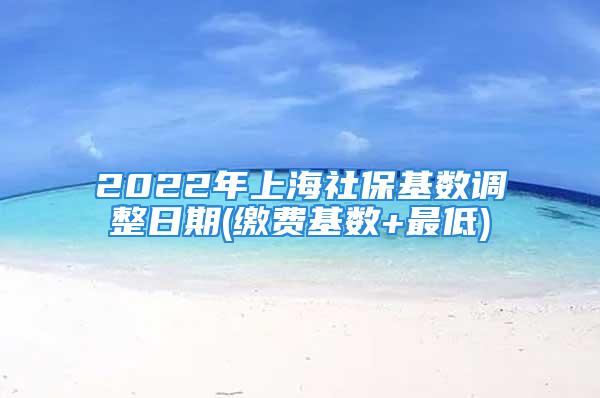 2022年上海社?；鶖?shù)調(diào)整日期(繳費(fèi)基數(shù)+最低)