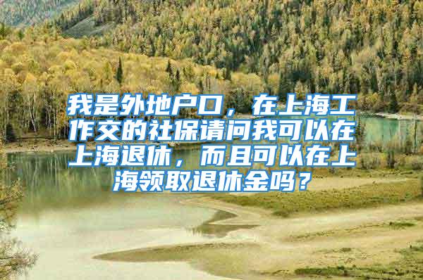 我是外地戶口，在上海工作交的社保請問我可以在上海退休，而且可以在上海領(lǐng)取退休金嗎？