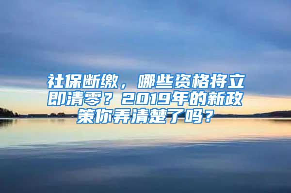 社保斷繳，哪些資格將立即清零？2019年的新政策你弄清楚了嗎？